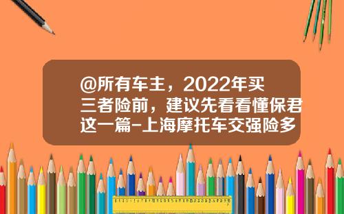 @所有车主，2022年买三者险前，建议先看看懂保君这一篇-上海摩托车交强险多少钱【新闻】