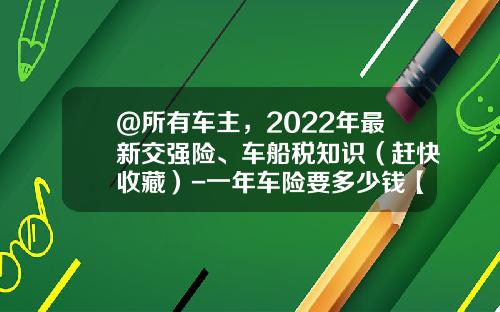 @所有车主，2022年最新交强险、车船税知识（赶快收藏）-一年车险要多少钱【新闻】