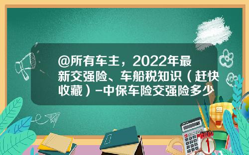 @所有车主，2022年最新交强险、车船税知识（赶快收藏）-中保车险交强险多少钱【新闻】
