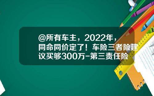 @所有车主，2022年，同命同价定了！车险三者险建议买够300万-第三责任险保多少合适【新闻】