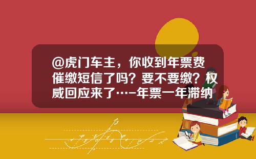 @虎门车主，你收到年票费催缴短信了吗？要不要缴？权威回应来了…-年票一年滞纳金是多少【新闻】