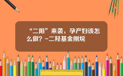 “二阳”来袭，孕产妇该怎么做？-二羟基金刚烷