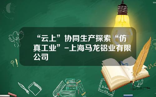 “云上”协同生产探索“仿真工业”-上海马龙铝业有限公司