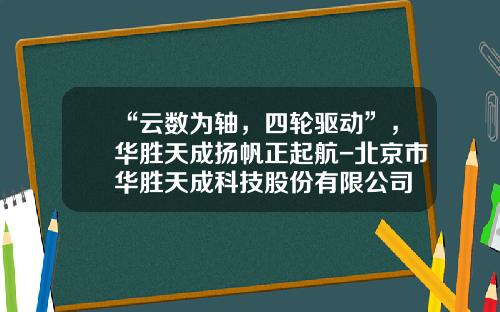 “云数为轴，四轮驱动”，华胜天成扬帆正起航-北京市华胜天成科技股份有限公司