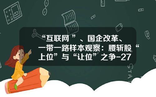 “互联网+”、国企改革、一带一路样本观察：腰斩股“上位”与“让位”之争-270005基金