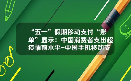 “五一”假期移动支付“账单”显示：中国消费者支出超疫情前水平-中国手机移动支付已达多少金额