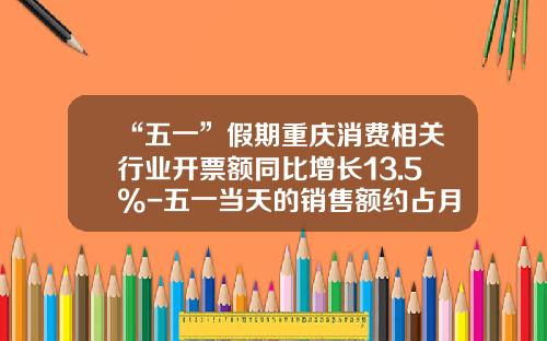 “五一”假期重庆消费相关行业开票额同比增长13.5%-五一当天的销售额约占月度的多少