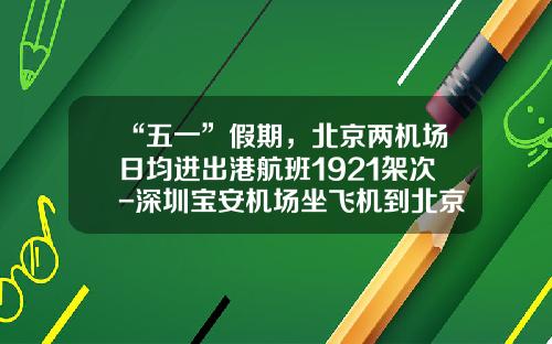 “五一”假期，北京两机场日均进出港航班1921架次-深圳宝安机场坐飞机到北京国际机场要多少钱