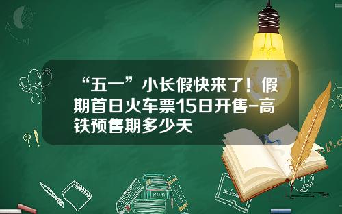 “五一”小长假快来了！假期首日火车票15日开售-高铁预售期多少天