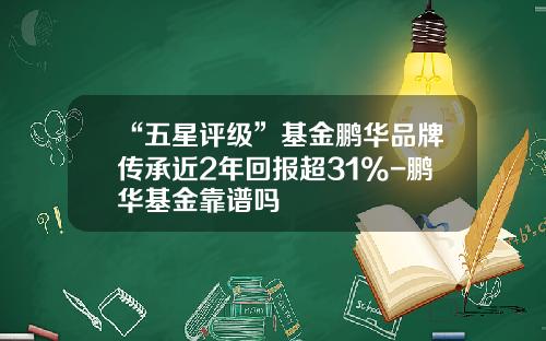 “五星评级”基金鹏华品牌传承近2年回报超31%-鹏华基金靠谱吗