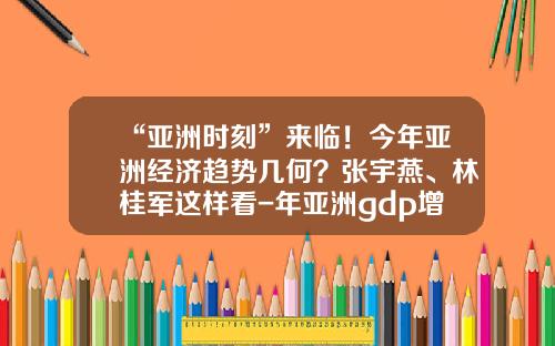 “亚洲时刻”来临！今年亚洲经济趋势几何？张宇燕、林桂军这样看-年亚洲gdp增长率多少