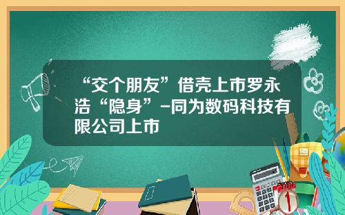 “交个朋友”借壳上市罗永浩“隐身”-同为数码科技有限公司上市