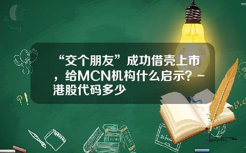 “交个朋友”成功借壳上市，给MCN机构什么启示？-港股代码多少