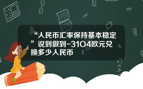 “人民币汇率保持基本稳定”说到做到-31O4欧元兑换多少人民币
