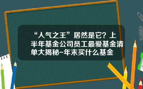 “人气之王”居然是它？上半年基金公司员工最爱基金清单大揭秘-年末买什么基金
