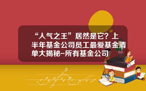 “人气之王”居然是它？上半年基金公司员工最爱基金清单大揭秘-所有基金公司