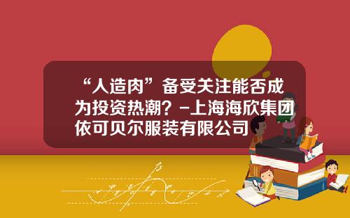 “人造肉”备受关注能否成为投资热潮？-上海海欣集团依可贝尔服装有限公司