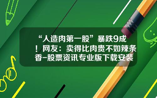 “人造肉第一股”暴跌9成！网友：卖得比肉贵不如辣条香-股票资讯专业版下载安装