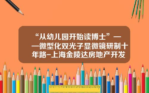 “从幼儿园开始读博士”——微型化双光子显微镜研制十年路-上海金陵达房地产开发有限公司