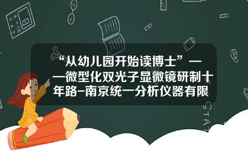“从幼儿园开始读博士”——微型化双光子显微镜研制十年路-南京统一分析仪器有限公司法人