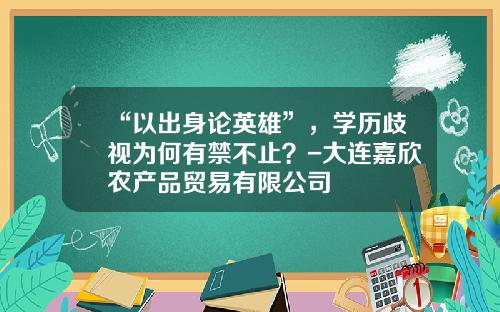 “以出身论英雄”，学历歧视为何有禁不止？-大连嘉欣农产品贸易有限公司