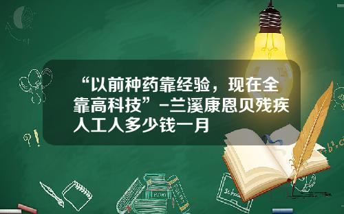 “以前种药靠经验，现在全靠高科技”-兰溪康恩贝残疾人工人多少钱一月