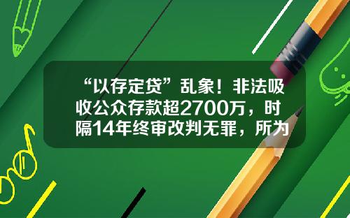 “以存定贷”乱象！非法吸收公众存款超2700万，时隔14年终审改判无罪，所为何因？-防范小贷公司变相非法吸存