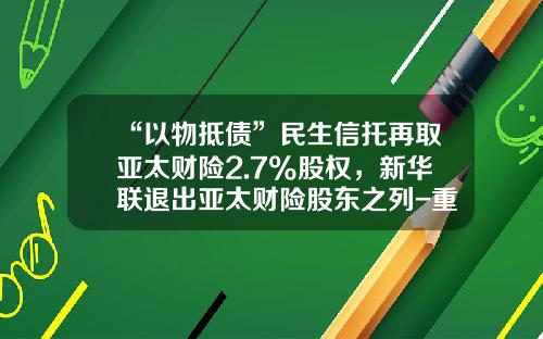 “以物抵债”民生信托再取亚太财险2.7%股权，新华联退出亚太财险股东之列-重庆三峡果业集团有限公司官网