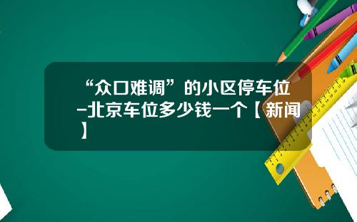 “众口难调”的小区停车位-北京车位多少钱一个【新闻】