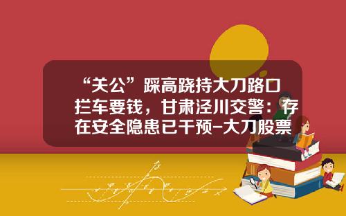 “关公”踩高跷持大刀路口拦车要钱，甘肃泾川交警：存在安全隐患已干预-大刀股票资讯通【新闻】