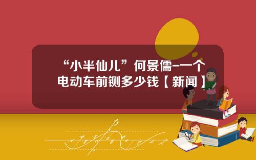 “小半仙儿”何景儒-一个电动车前铡多少钱【新闻】