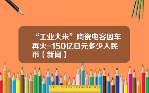 “工业大米”陶瓷电容因车再火-150亿日元多少人民币【新闻】