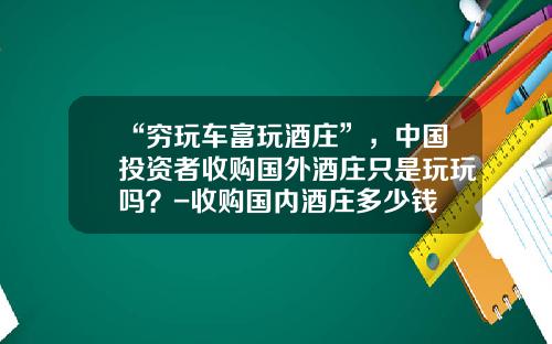 “穷玩车富玩酒庄”，中国投资者收购国外酒庄只是玩玩吗？-收购国内酒庄多少钱