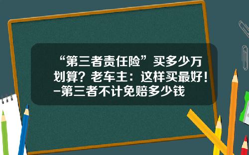“第三者责任险”买多少万划算？老车主：这样买最好！-第三者不计免赔多少钱