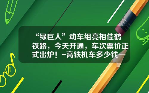 “绿巨人”动车组亮相佳鹤铁路，今天开通，车次票价正式出炉！-高铁机车多少钱一辆
