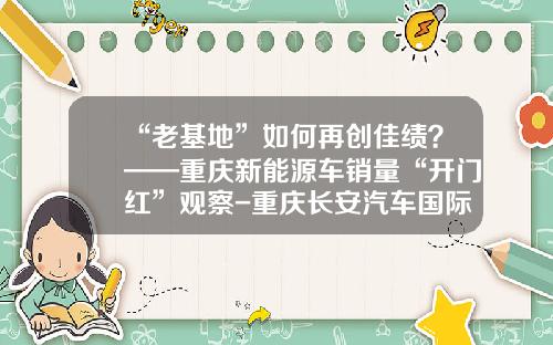 “老基地”如何再创佳绩？——重庆新能源车销量“开门红”观察-重庆长安汽车国际销售服务有限公司