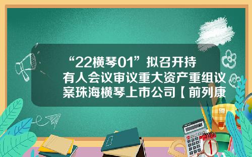 “22横琴01”拟召开持有人会议审议重大资产重组议案珠海横琴上市公司【前列康】