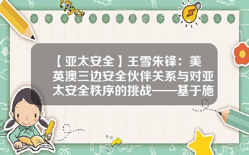 【亚太安全】王雪朱锋：美英澳三边安全伙伴关系与对亚太安全秩序的挑战——基于施动者—结构的分析-基金亚太优势