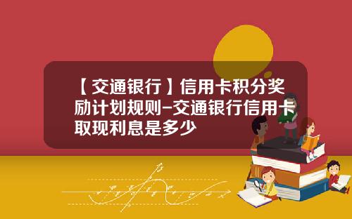 【交通银行】信用卡积分奖励计划规则-交通银行信用卡取现利息是多少