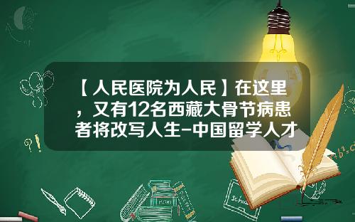 【人民医院为人民】在这里，又有12名西藏大骨节病患者将改写人生-中国留学人才基金会