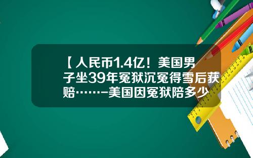 【人民币1.4亿！美国男子坐39年冤狱沉冤得雪后获赔……-美国因冤狱陪多少