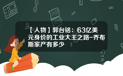 【人物】郭台铭：63亿美元身价的工业大王之路-乔布斯家产有多少