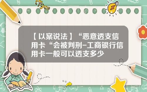 【以案说法】“恶意透支信用卡“会被判刑-工商银行信用卡一般可以透支多少