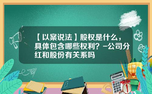 【以案说法】股权是什么，具体包含哪些权利？-公司分红和股份有关系吗