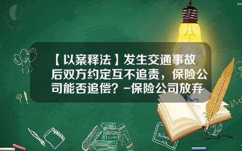 【以案释法】发生交通事故后双方约定互不追责，保险公司能否追偿？-保险公司放弃代位求偿权