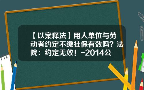 【以案释法】用人单位与劳动者约定不缴社保有效吗？法院：约定无效！-2014公司合同范本