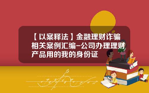 【以案释法】金融理财诈骗相关案例汇编-公司办理理财产品用的我的身份证