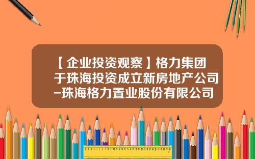 【企业投资观察】格力集团于珠海投资成立新房地产公司-珠海格力置业股份有限公司
