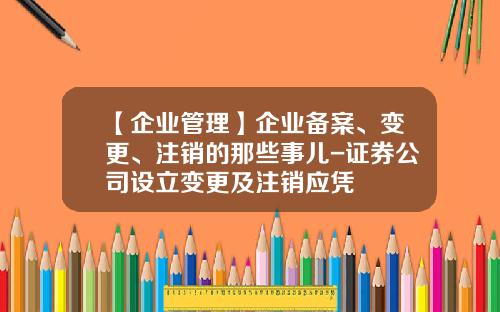 【企业管理】企业备案、变更、注销的那些事儿-证券公司设立变更及注销应凭