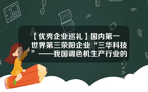【优秀企业巡礼】国内第一世界第三荥阳企业“三华科技”——我国调色机生产行业的“隐形冠军”-福建省三华实业有限公司